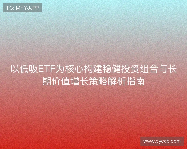 以低吸ETF为核心构建稳健投资组合与长期价值增长策略解析指南 以低吸ETF为核心构建稳健投资组合与长期价值增长策略解析指南