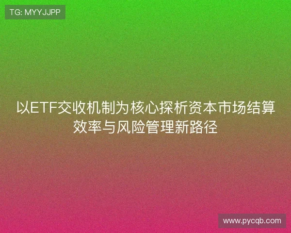 以ETF交收机制为核心探析资本市场结算效率与风险管理新路径
