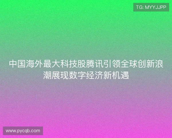 中国海外最大科技股腾讯引领全球创新浪潮展现数字经济新机遇 中国海外最大科技股腾讯引领全球创新浪潮展现数字经济新机遇