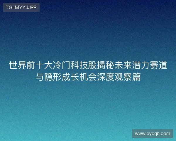 世界前十大冷门科技股揭秘未来潜力赛道与隐形成长机会深度观察篇 世界前十大冷门科技股揭秘未来潜力赛道与隐形成长机会深度观察篇