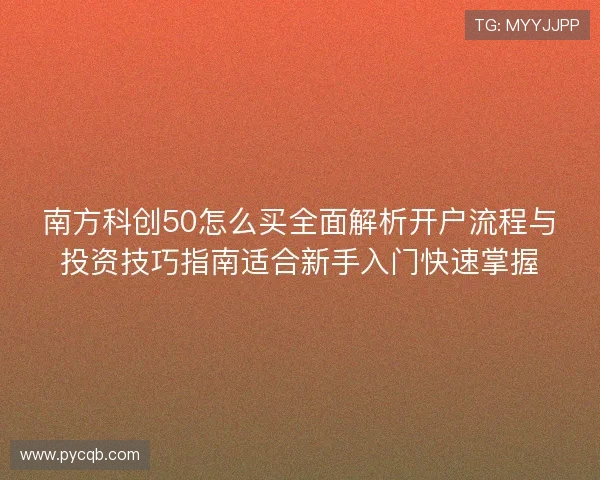 南方科创50怎么买全面解析开户流程与投资技巧指南适合新手入门快速掌握